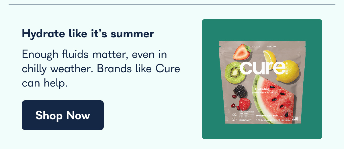 Hydrate like it's summer Enough fluids matter, even in chilly weather. Brands like Cure can help. Shop Now