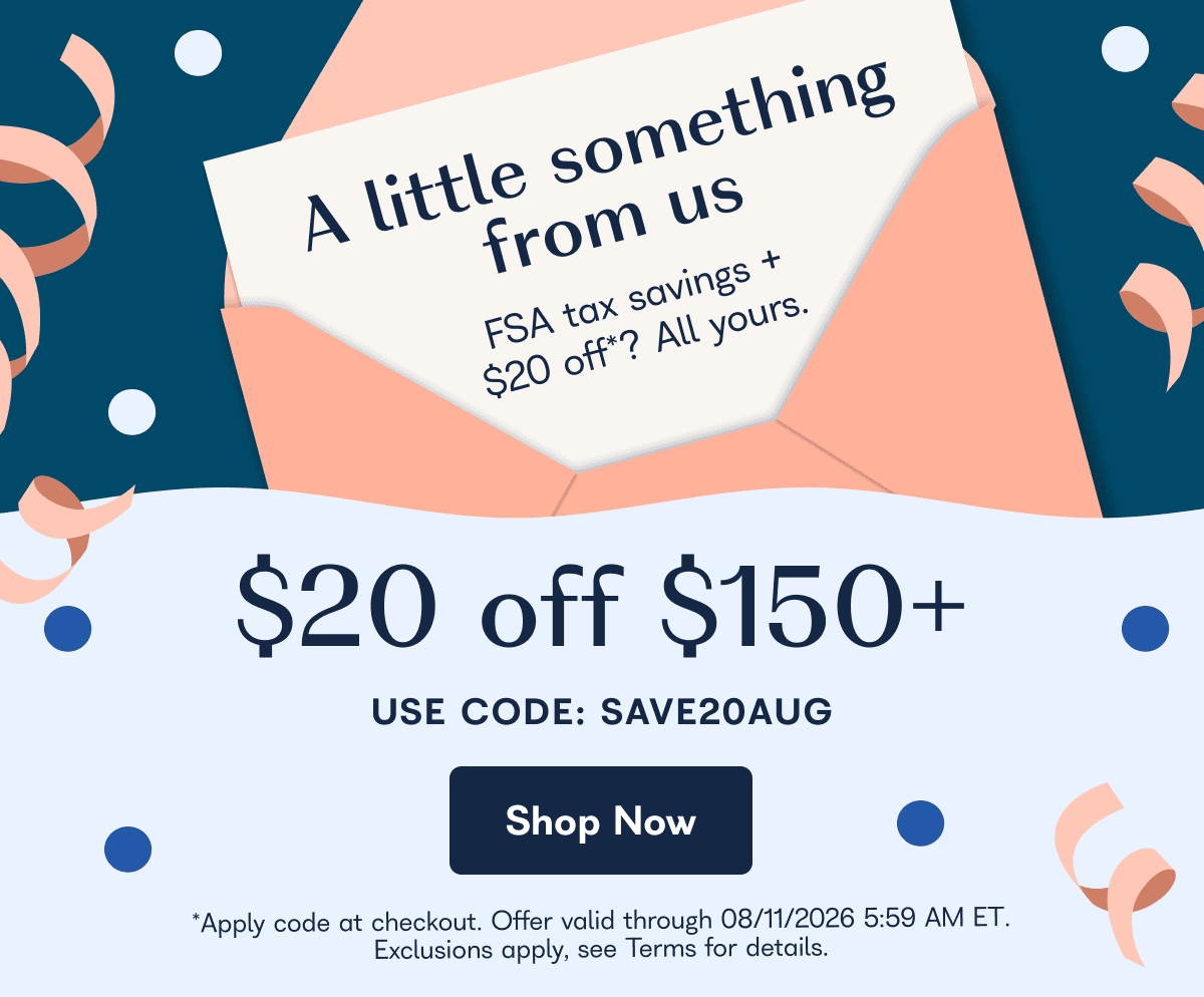 A little something from us $20 off*? All yours. FSA tax savings +