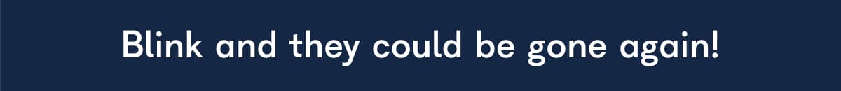 Blink and they could be gone again!