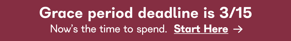 Grace period deadline is 3/15 Now's the time to spend. Start Here 