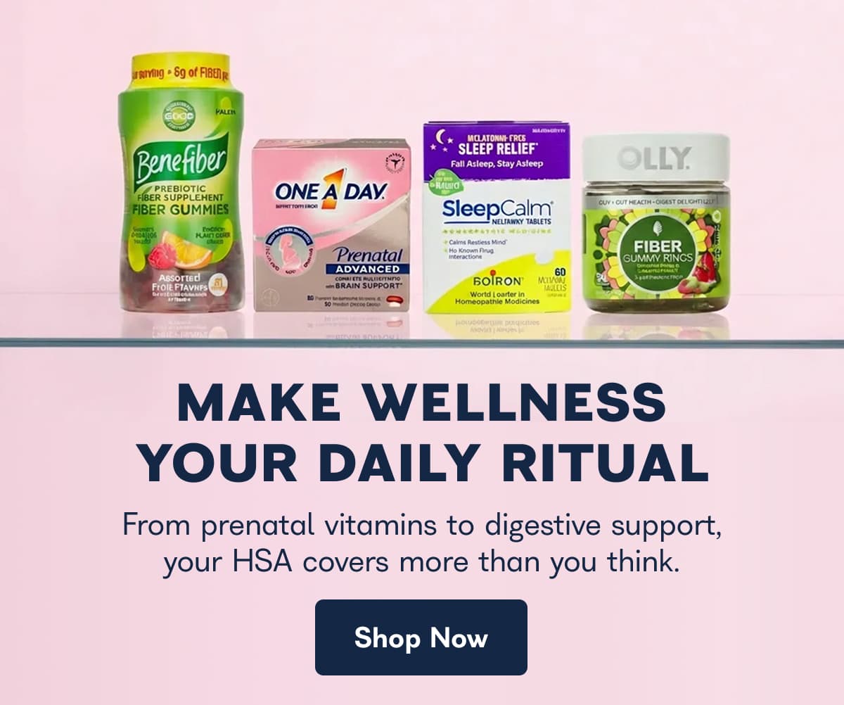 MAKE WELLNESS YOUR DAILY RITUAL From prenatal vitamins to digestive support, your HSA covers more than you think.
