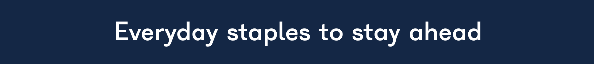 Everyday staples to stay ahead