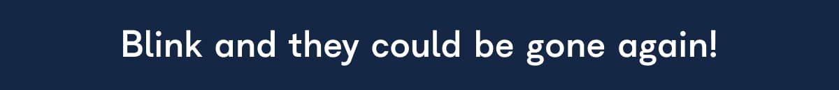 Blink and they could be gone again!