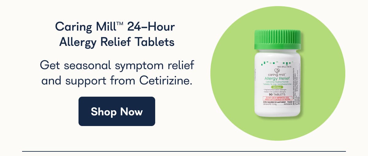 Caring Mill™ 24-Hour Allergy Relief Tablets Get seasonal symptom relief and support from Cetirizine. Shop Now