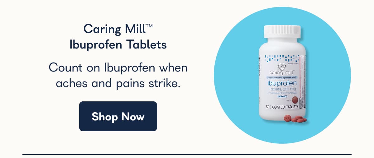 Caring Mill™ Ibuprofen Tablets Count on Ibuprofen when aches and pains strike. Shop Now