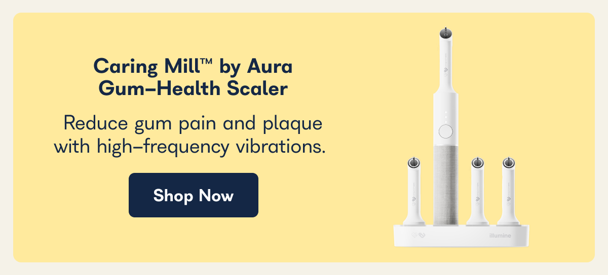 Caring Mill™ by Aura Gum-Health Scaler Reduce gum pain and plaque with high-frequency vibrations. Shop Now