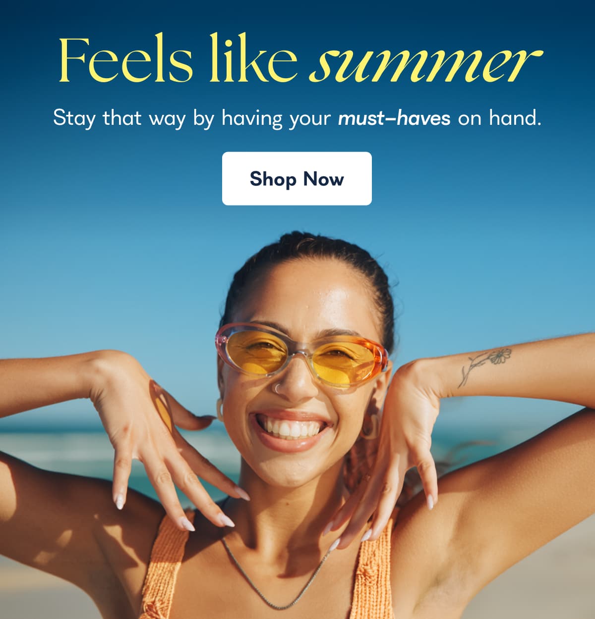 Feels like summer Stay that way by having your must-haves on hand. Shop Now
