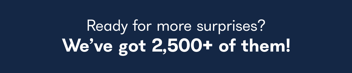 Ready for more surprises? We've got 2,500+ of them!