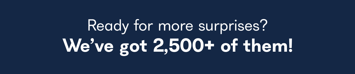 Ready for more surprises? We've got 2,500+ of them!