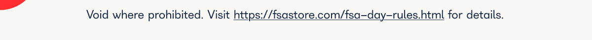 Void where prohibited. Visit https://fsastore.com/fsa-day-rules.html for details.