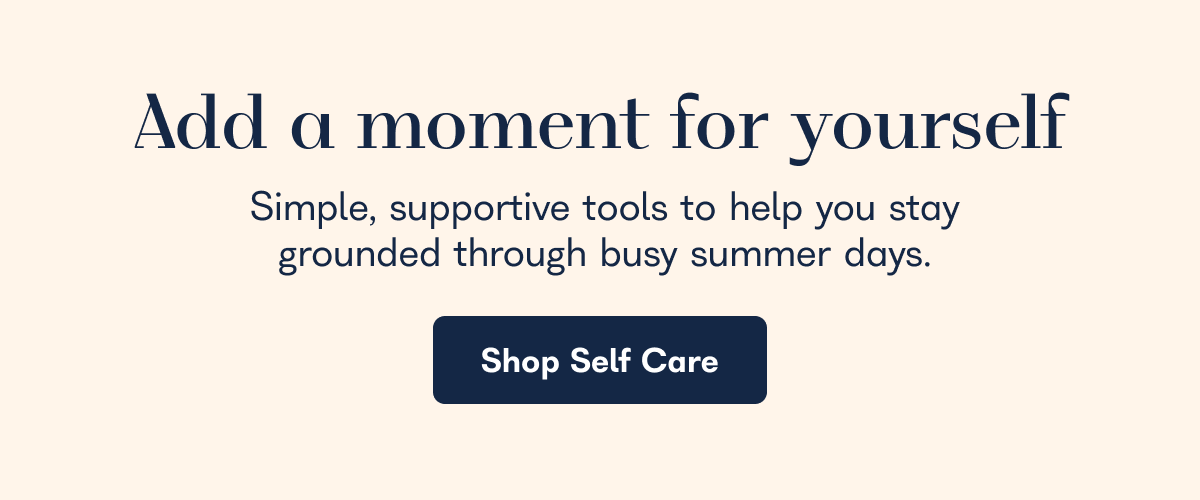Add a moment for yourself. Simple, supportive tools to help you stay grounded through busy summer days. - Shop Self Care
