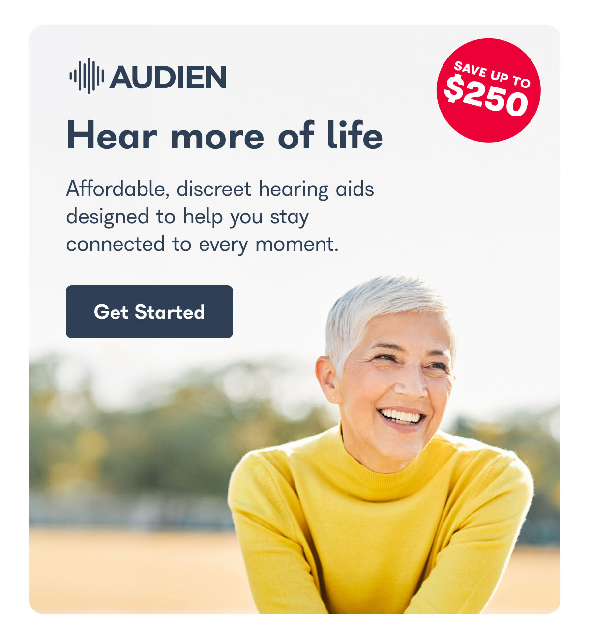 AUDIEN Hear more of life Affordable, discreet hearing aids designed to help you stay connected to every moment. Get Started