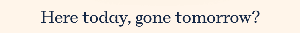 Here today, gone tomorrow?