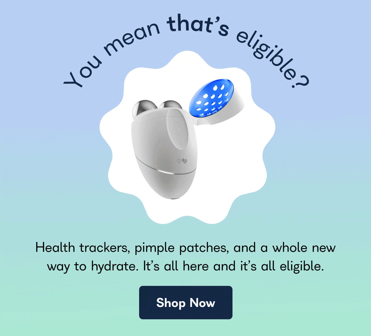 You mean that's eligible? Health trackers, pimple patches, and a whole new way to hydrate. It's all here and it's all eligible. - Shop Now