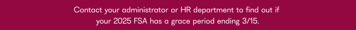 Contact your administrator or HR department to find out if your 2025 FSA has a grace period ending 3/15.