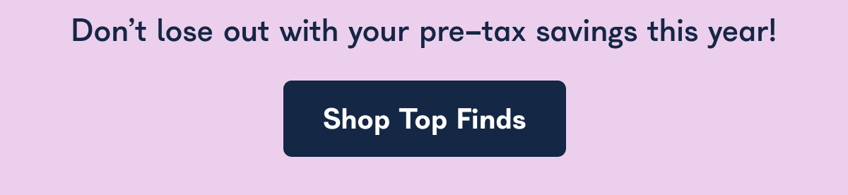 Don't lose out on pre-tax savings this year! Shop Top Finds