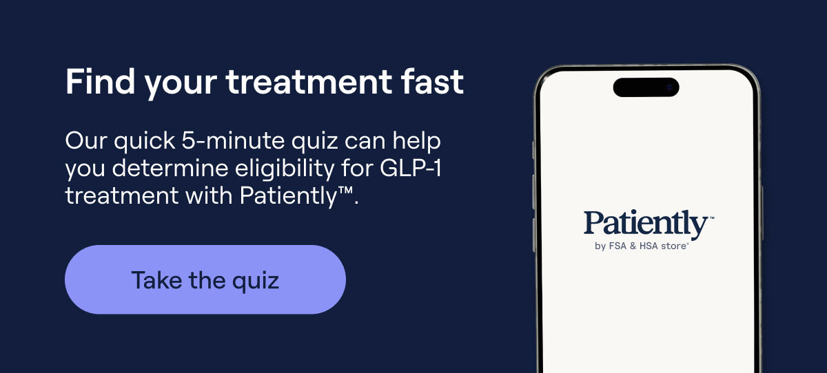 Find your treatment fast Our quick 5-minute quiz can help you determine eligibility for GLP-1 treatment with Patiently™  Take the quiz