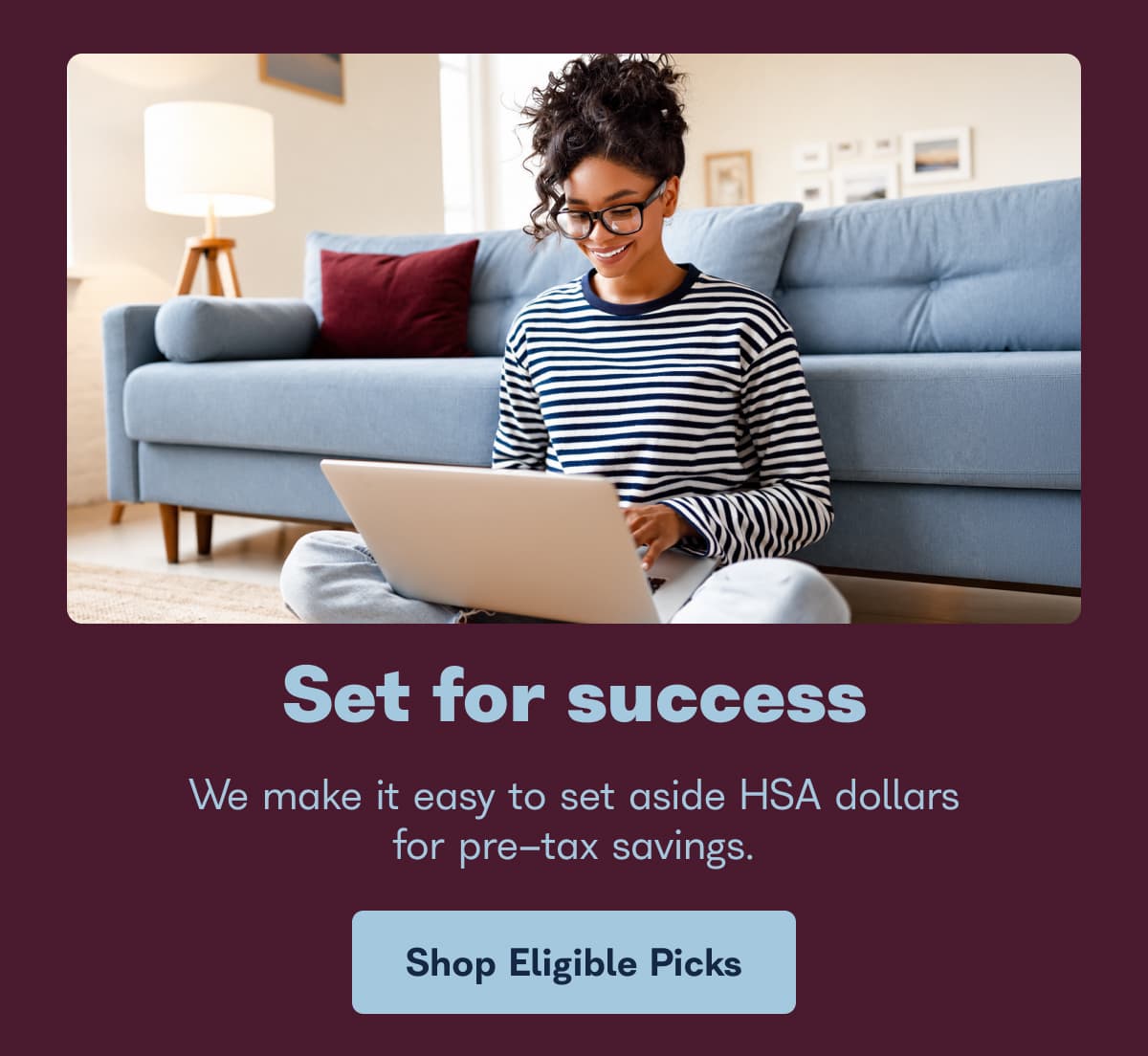 Set for success. We make it easy to set aside HSA dollars for pre-tax savings. - Shop Eligible Picks