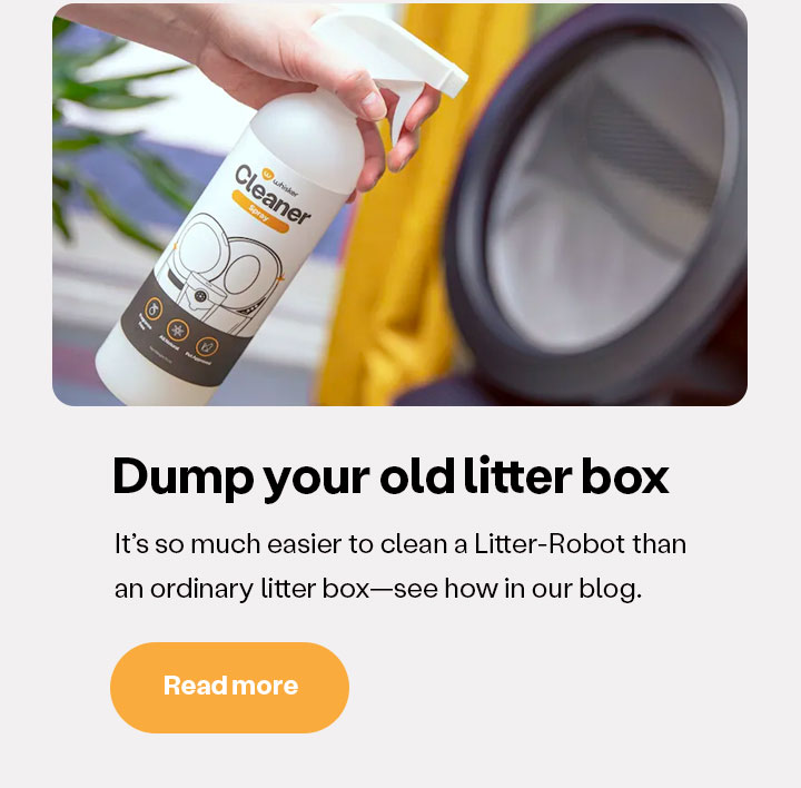 Dump your old litter box. It's so much easier to clean a Litter-Robot than an ordinary litter box--see how in our blog.