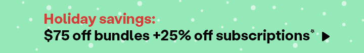 Holiday Savings: $75 off bundles + 25% off first month of subscription