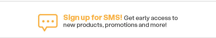 Sign up for SMS! Get early access to new products and more. Join now