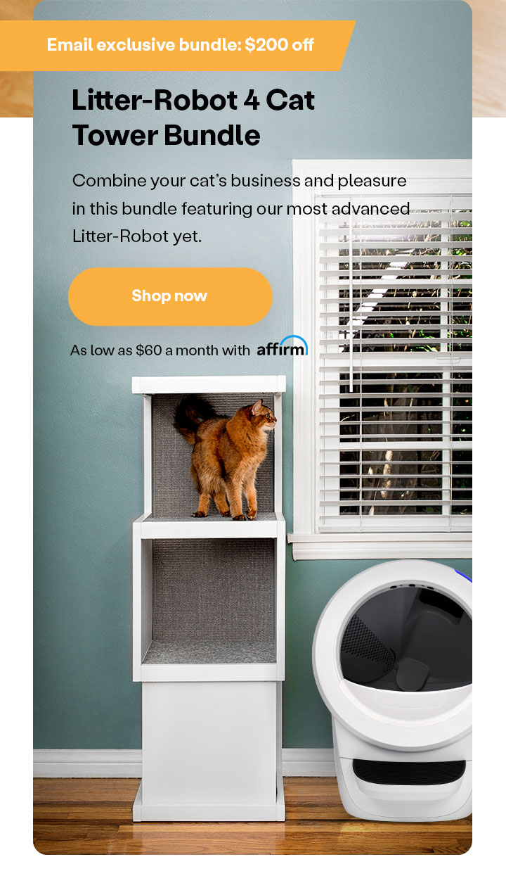 Email Exclusive: $200 off Litter-Robot 4 Cat Tower Bundle. As low as $60 a month with Affirm.