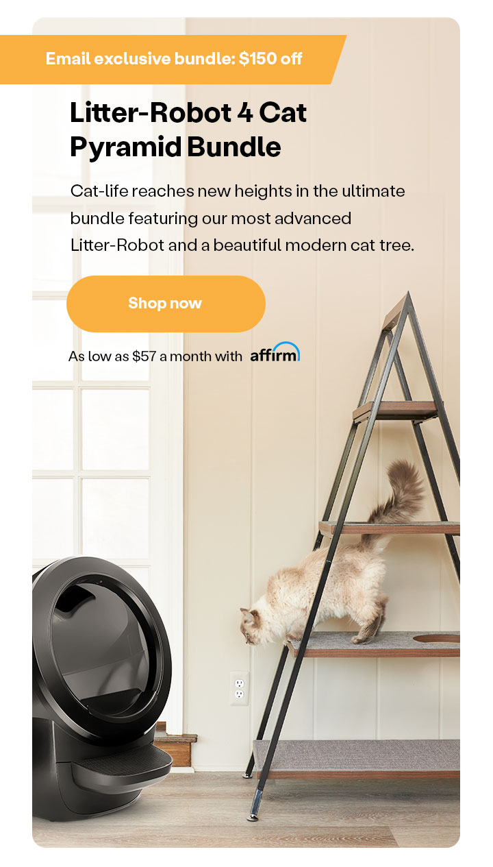 Email Exclusive: $150 off Litter-Robot 4 Cat Pyramid Bundle. As low as $57 a month with Affirm.