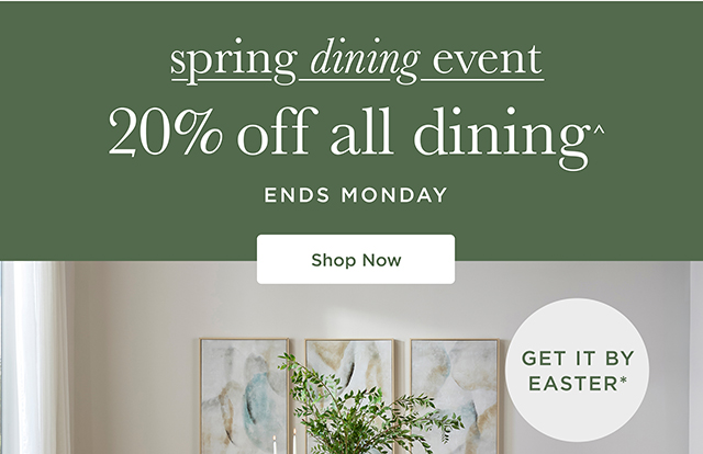 Spring Dining Event 20% Off All Dining^ -  Ends Monday - Shop Now - Get It By Easter*