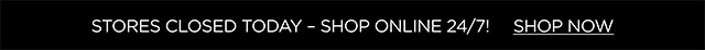 Stores closed today – Shop online 24/7! SHOP NOW