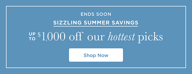 Ends Soon - Sizzling Summer Savings - Up To  $1,000 Off Our Hottest Picks - Shop Now