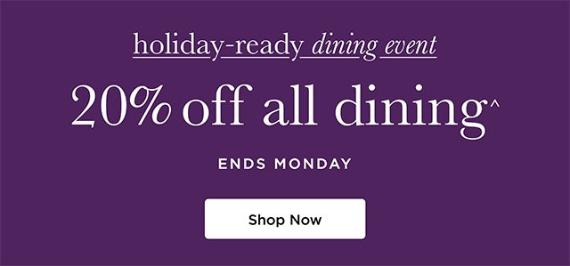 Holiday-Ready Dining Event - 20% off all dining^ - ENDS MONDAY - Shop Now
