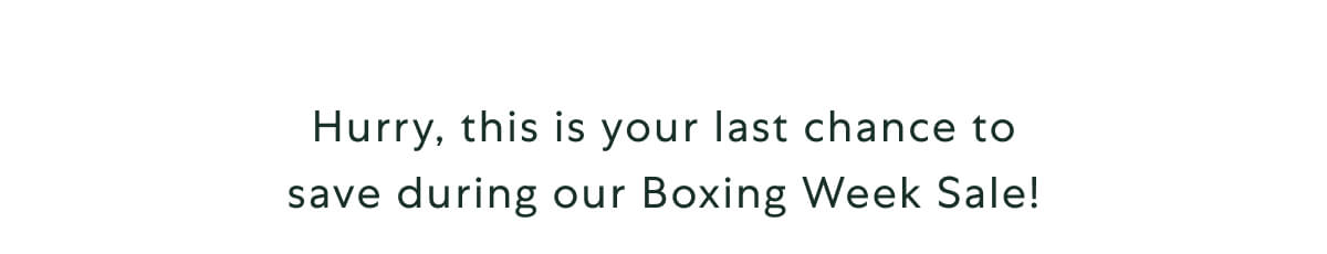 Hurry, this is your last chance to save during our Boxing Week Sale!