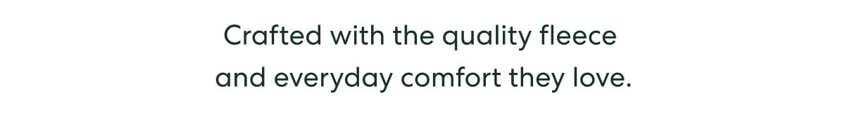 Crafted with the quality fleece and everyday comfort they love.