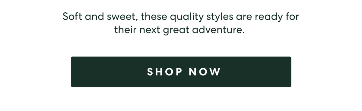 Soft and sweet, these quality styles are ready for their next great adventure.  -  [SHOP NOW]