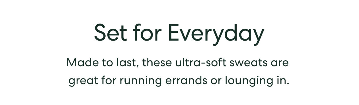 Set for Everyday  -  Made to last, these ultra-soft sweats are great for running errands or lounging in.