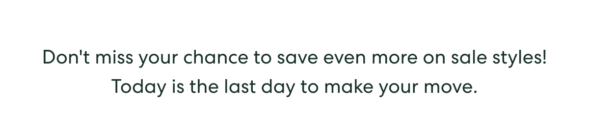 Don't miss your chance to save even more on sale styles! Today is the last day to make your move.
