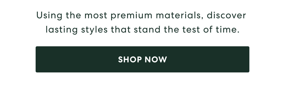 Using the most premium materials, discover lasting styles that stand the test of time. - [SHOP NOW]
