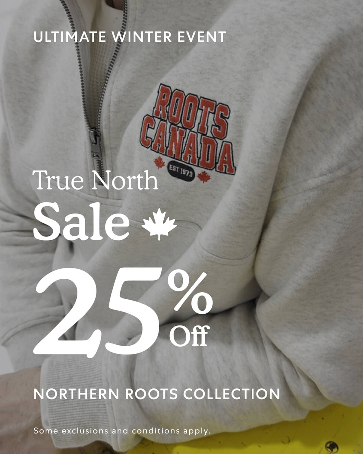 THE ULTIMATE EVENT  True North Sale  25% Off  NORTHERN ROOTS COLLECTION  Some exclusions and conditions apply.