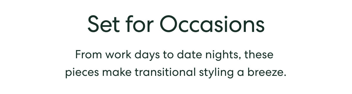 Set for Occasions  -  From work days to date nights, these pieces make trnasitional styling a breeze.