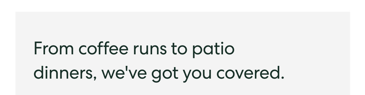 From coffee runs to patio dinners, we've got you covered.