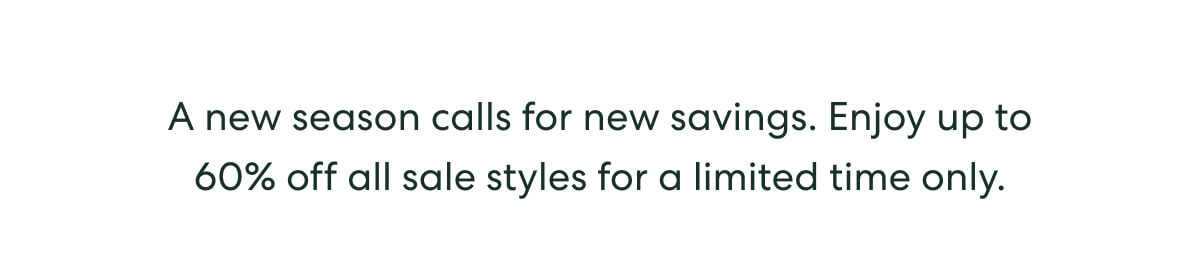 A new season calls for new savings. Enjoy up to 60% off all sale styles for a limited time only.