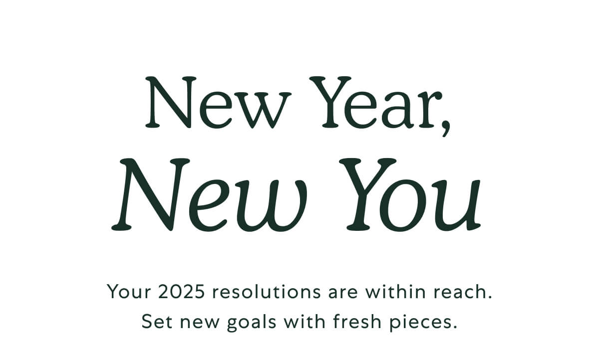 New Year, New You. Your 2025 resolutions are within reach. Set new goals with fresh pieces.