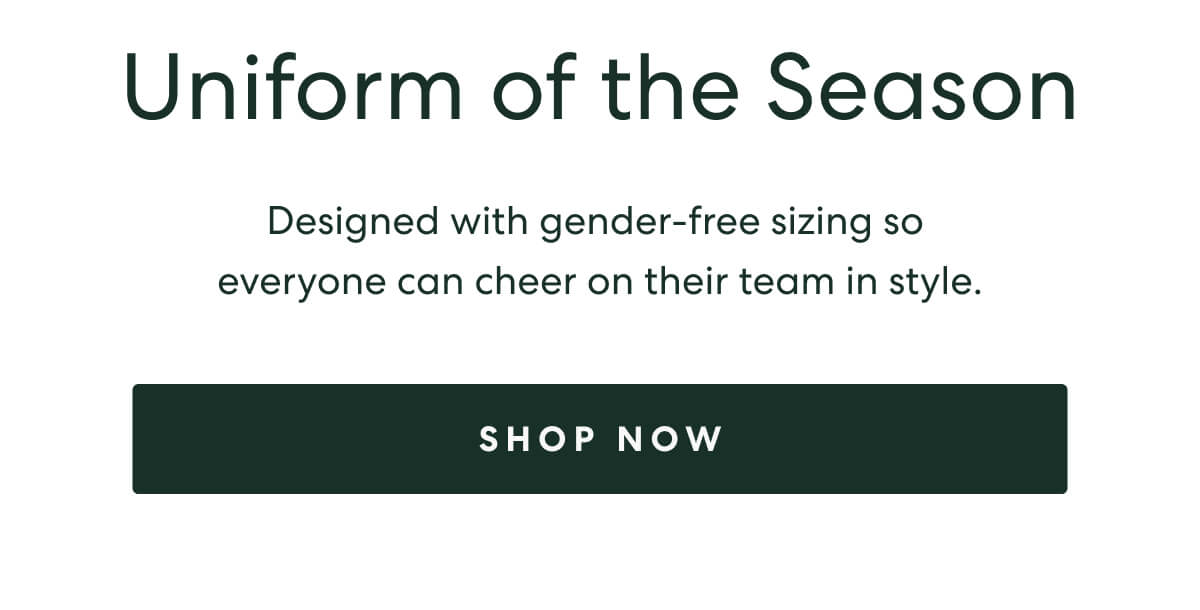 Uniform of the Season  -  Designed with gender-free sizing so everyone can cheer on their team in style.  -  [SHOP NOW]