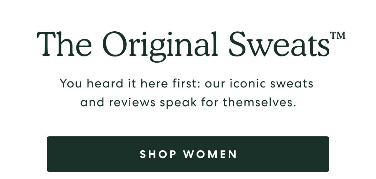 The Original Sweats™  -  You heard it here first: our iconic sweat and reviews speak for themselves.