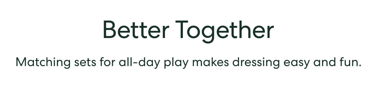 Better Together  -  Matching sets for all-day play makes dressing easy and fun.