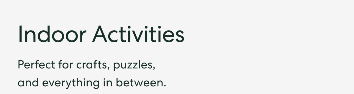 Indoor Activities - Perfect for crafts, puzzles, and everything in between.