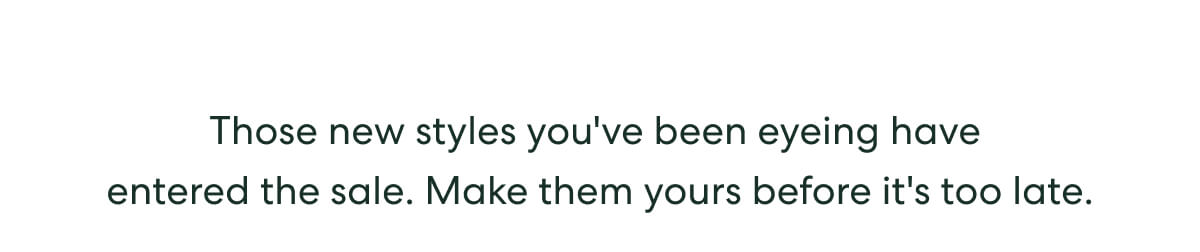 Those new styles you've been eyeing have entered the sale. Make them yours before it's too late.