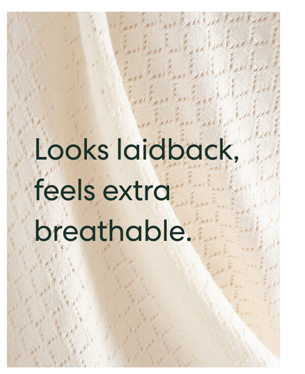 Looks laidback, feels extra breathable.