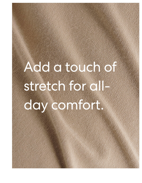 Add a touch of stretch for all-day comfort.