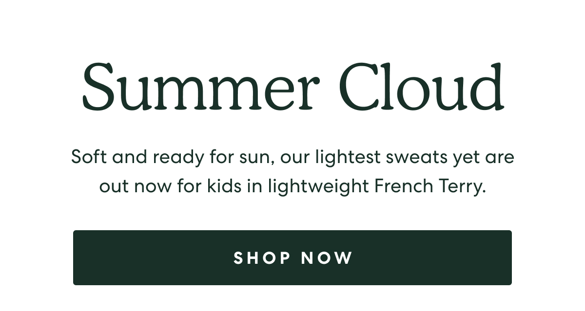 Summer Cloud  -  Soft and ready for sun, our lightest sweats yet are out now for kids in lightweight French Terry.  -  [SHOP NOW]